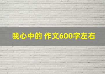 我心中的 作文600字左右